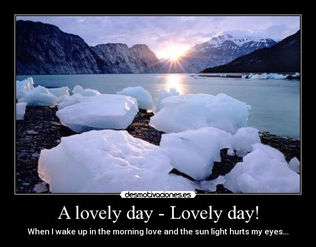 A lovely day - Lovely day! - When I wake up in the morning love and the sun light hurts my eyes...