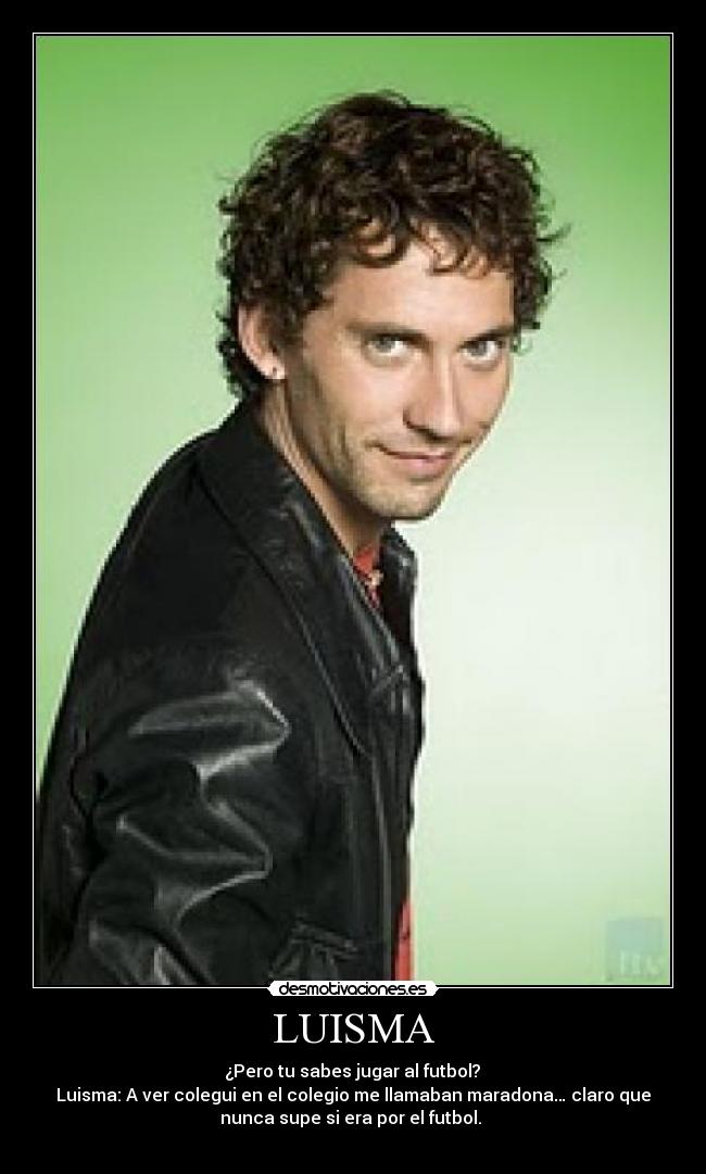 LUISMA -  ¿Pero tu sabes jugar al futbol? 
Luisma: A ver colegui en el colegio me llamaban maradona… claro que
nunca supe si era por el futbol. 
