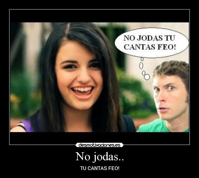No jodas.. - TU CANTAS FEO!