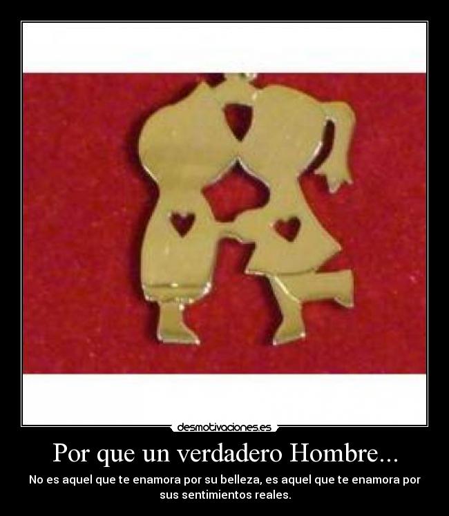 Por que un verdadero Hombre... - No es aquel que te enamora por su belleza, es aquel que te enamora por
sus sentimientos reales.