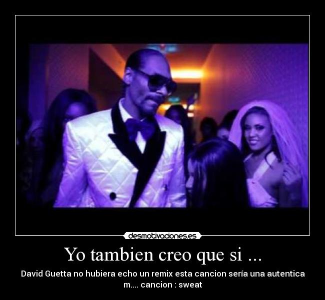 Yo tambien creo que si ... - David Guetta no hubiera echo un remix esta cancion sería una autentica
m.... cancion : sweat