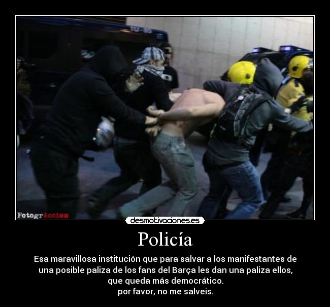 Policía - Esa maravillosa institución que para salvar a los manifestantes de
una posible paliza de los fans del Barça les dan una paliza ellos,
que queda más democrático.
por favor, no me salveis.