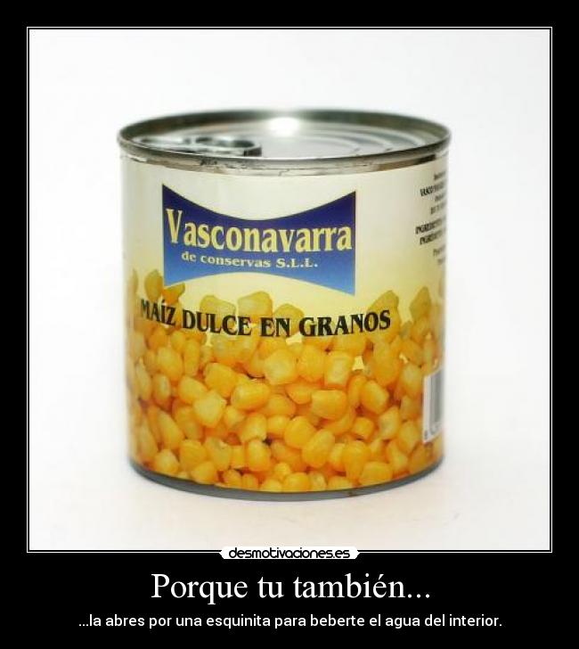 Porque tu también... - ...la abres por una esquinita para beberte el agua del interior.