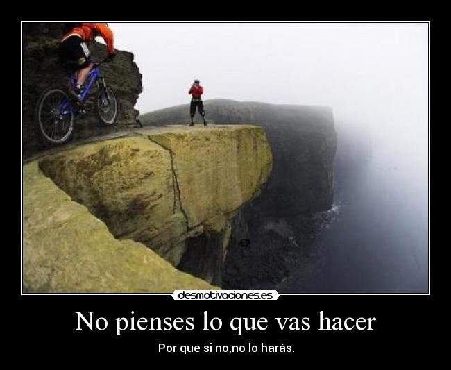 No pienses lo que vas hacer - Por que si no,no lo harás.