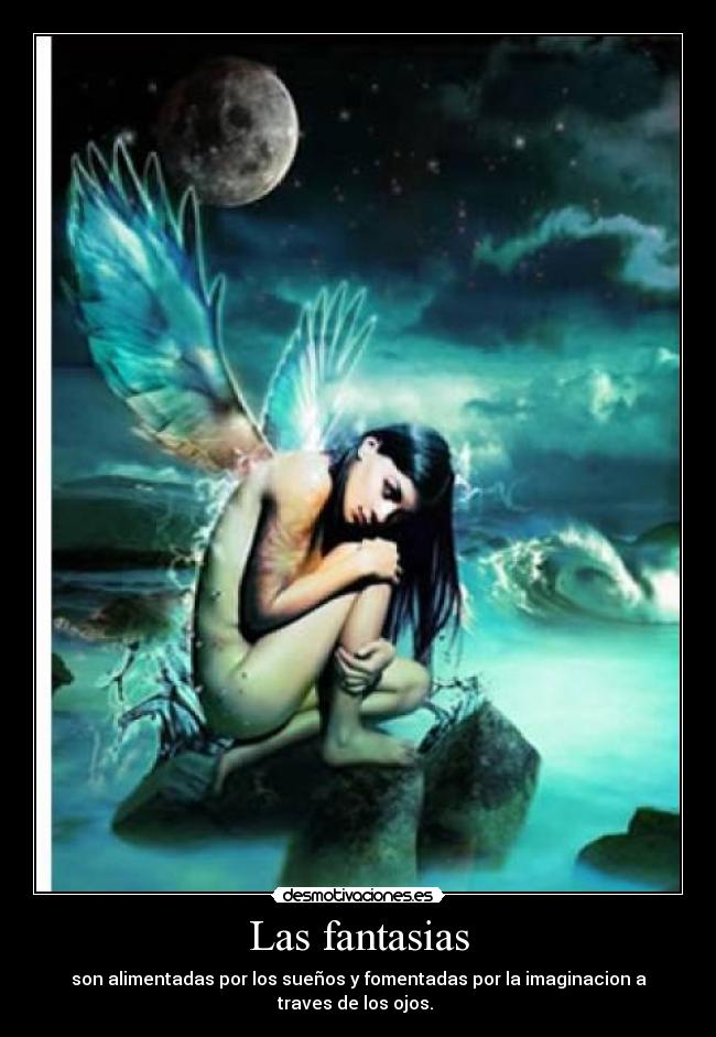 Las fantasias - son alimentadas por los sueños y fomentadas por la imaginacion a
traves de los ojos.
