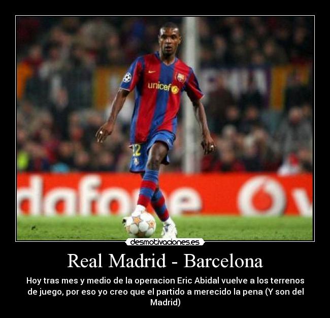 Real Madrid - Barcelona - Hoy tras mes y medio de la operacion Eric Abidal vuelve a los terrenos
de juego, por eso yo creo que el partido a merecido la pena (Y son del
Madrid)