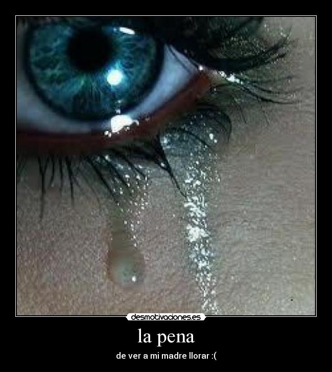 la pena - de ver a mi madre llorar :(