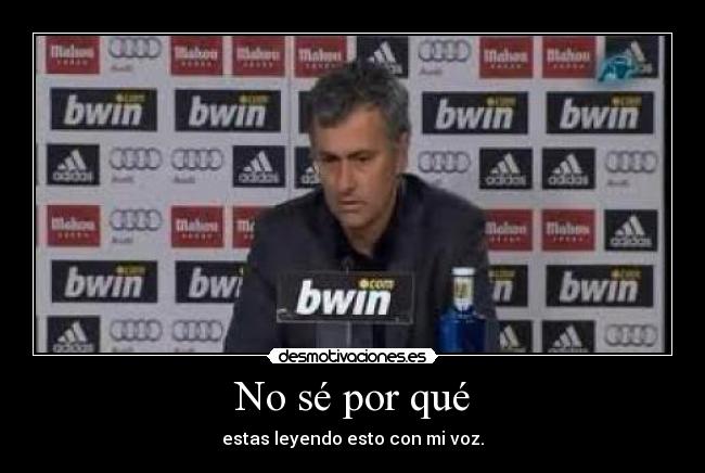 No sé por qué - estas leyendo esto con mi voz.