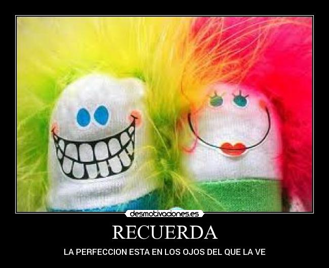RECUERDA - LA PERFECCION ESTA EN LOS OJOS DEL QUE LA VE