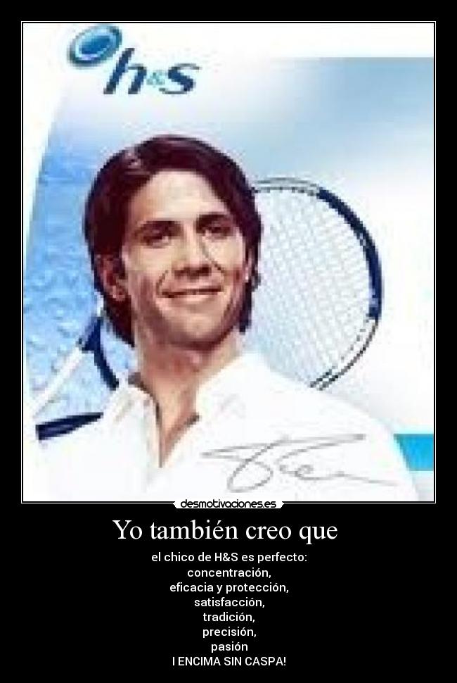 Yo también creo que  - el chico de H&S es perfecto:
concentración,
eficacia y protección,
satisfacción,
tradición,
precisión,
pasión
I ENCIMA SIN CASPA!