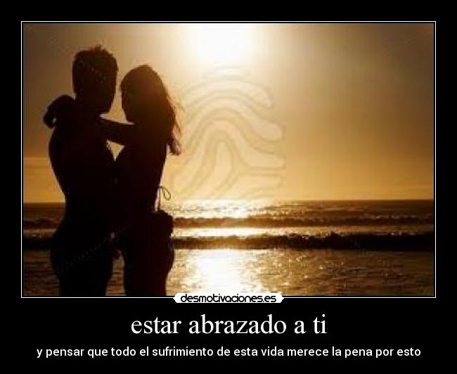 estar abrazado a ti - y pensar que todo el sufrimiento de esta vida merece la pena por esto