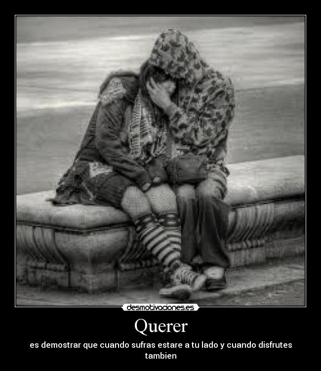 Querer - es demostrar que cuando sufras estare a tu lado y cuando disfrutes tambien