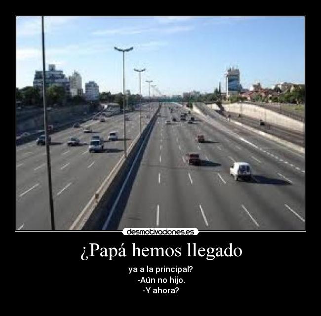 ¿Papá hemos llegado - ya a la principal?
-Aún no hijo.
-Y ahora?