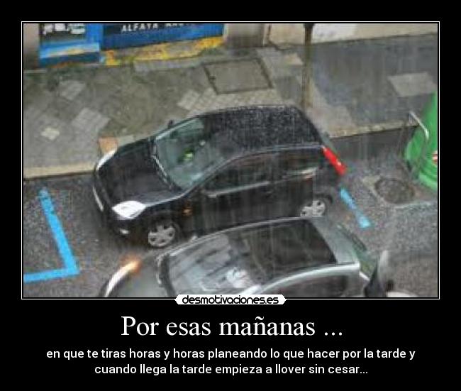 Por esas mañanas ... - en que te tiras horas y horas planeando lo que hacer por la tarde y
cuando llega la tarde empieza a llover sin cesar...