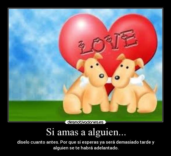 Si amas a alguien... - díselo cuanto antes. Por que si esperas ya será demasiado tarde y
alguien se te habrá adelantado.
