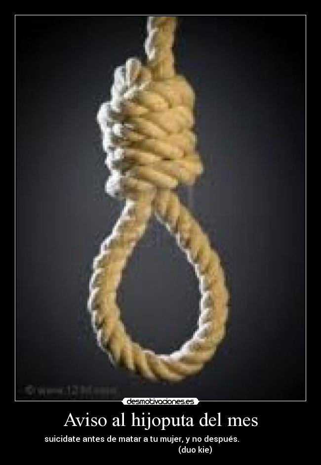 Aviso al hijoputa del mes - suicidate antes de matar a tu mujer, y no después.
(duo kie)
