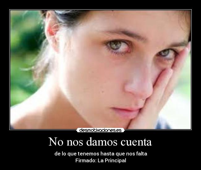No nos damos cuenta - de lo que tenemos hasta que nos falta
Firmado: La Principal