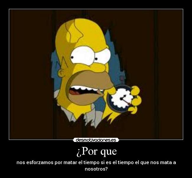 ¿Por que - nos esforzamos por matar el tiempo si es el tiempo el que nos mata a nosotros?