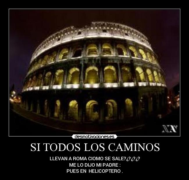 SI TODOS LOS CAMINOS - LLEVAN A ROMA CIOMO SE SALE?¿?¿?¿?
ME LO DIJO MI PADRE :
PUES EN  HELICOPTERO .