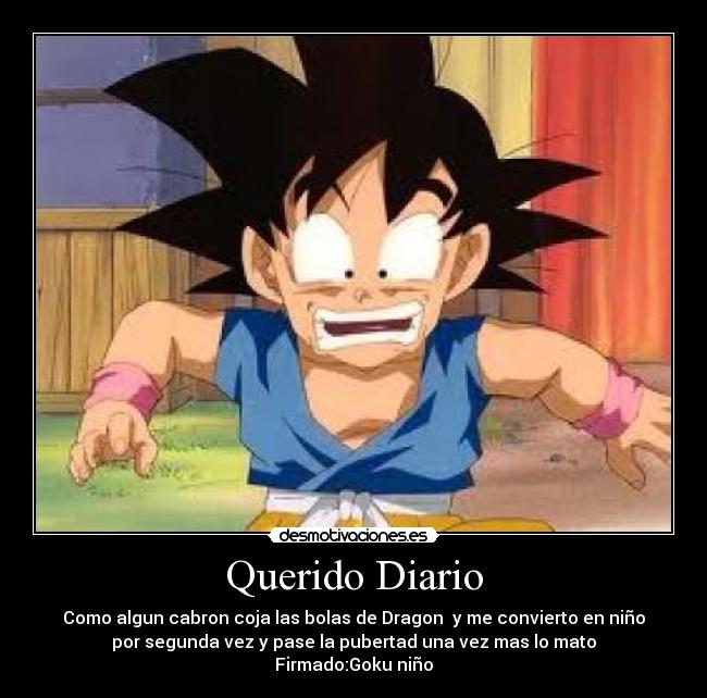 Querido Diario - Como algun cabron coja las bolas de Dragon y me convierto en niño
por segunda vez y pase la pubertad una vez mas lo mato
Firmado:Goku niño