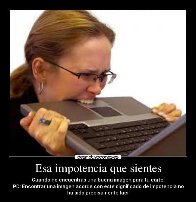 Esa impotencia que sientes - Cuando no encuentras una buena imagen para tu cartel
PD: Encontrar una imagen acorde con este significado de impotencia no
ha sido precisamente facil