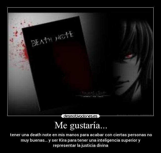 Me gustaría... - tener una death note en mis manos para acabar con ciertas personas no
muy buenas... y ser Kira para tener una inteligencia superior y
representar la justicia divina