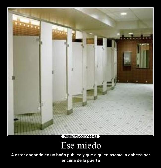 Ese miedo - A estar cagando en un baño publico y que alguien asome la cabeza por
encima de la puerta