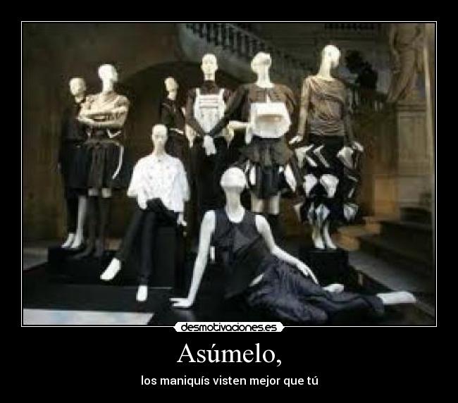 Asúmelo, - los maniquís visten mejor que tú