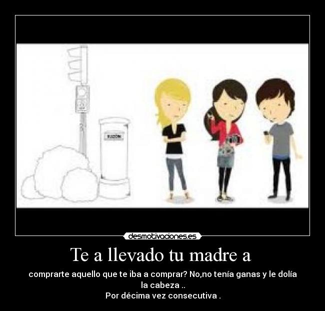 Te a llevado tu madre a - comprarte aquello que te iba a comprar? No,no tenía ganas y le dolía la cabeza ..
Por décima vez consecutiva .