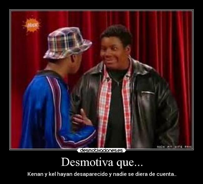 Desmotiva que... - Kenan y kel hayan desaparecido y nadie se diera de cuenta..