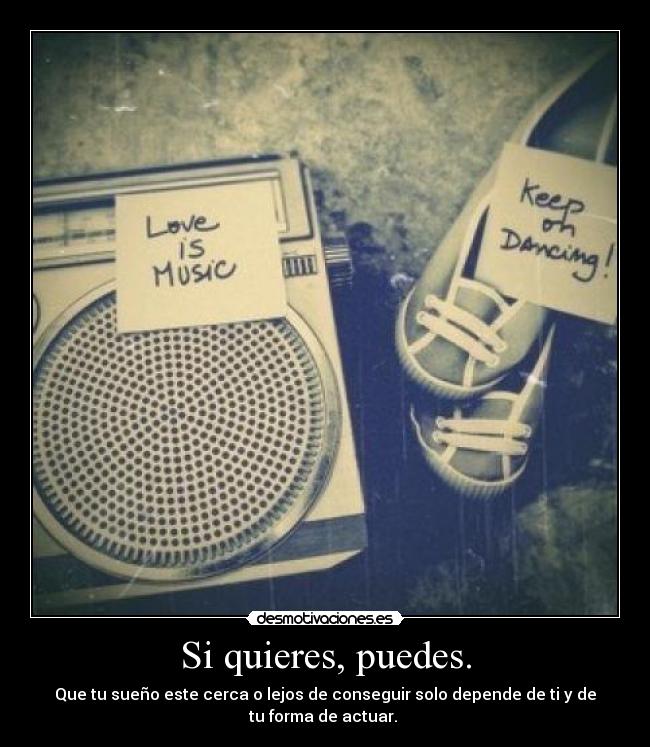 Si quieres, puedes. - Que tu sueño este cerca o lejos de conseguir solo depende de ti y de
tu forma de actuar.