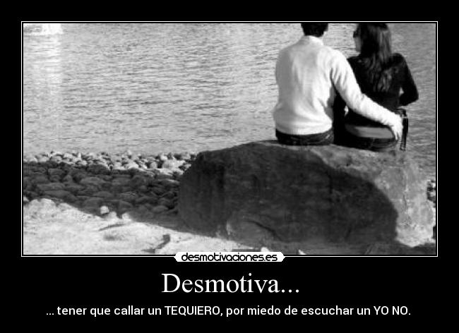 Desmotiva... - ... tener que callar un TEQUIERO, por miedo de escuchar un YO NO. 