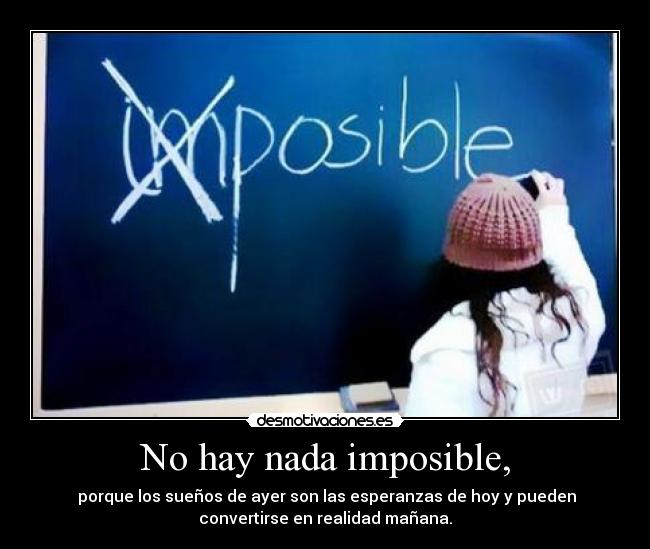 No hay nada imposible, - porque los sueños de ayer son las esperanzas de hoy y pueden
convertirse en realidad mañana.