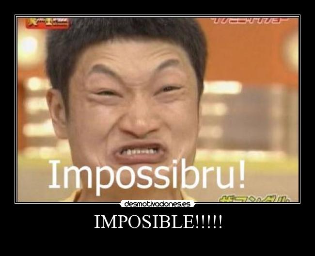 IMPOSIBLE!!!!! -