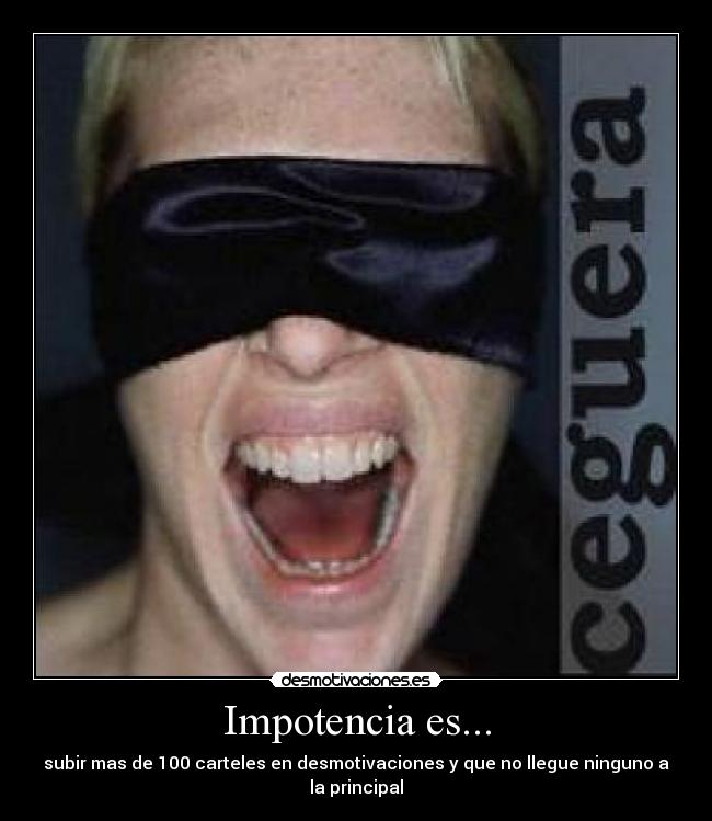 Impotencia es... - subir mas de 100 carteles en desmotivaciones y que no llegue ninguno a la principal