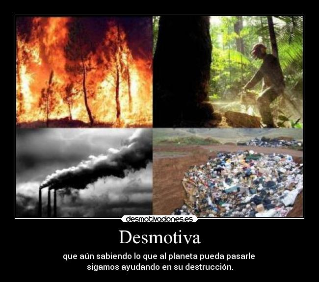 Desmotiva - que aún sabiendo lo que al planeta pueda pasarle
sigamos ayudando en su destrucción.