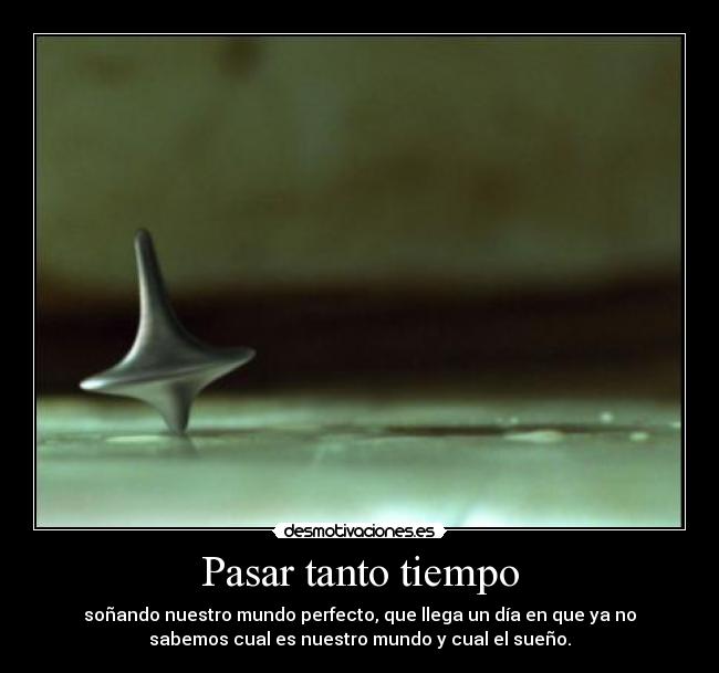 Pasar tanto tiempo - soñando nuestro mundo perfecto, que llega un día en que ya no
sabemos cual es nuestro mundo y cual el sueño.