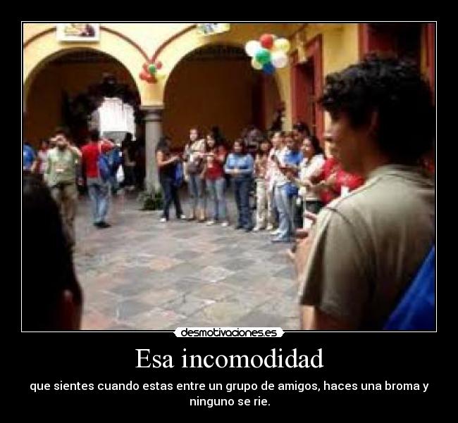 Esa incomodidad - que sientes cuando estas entre un grupo de amigos, haces una broma y
ninguno se rie.