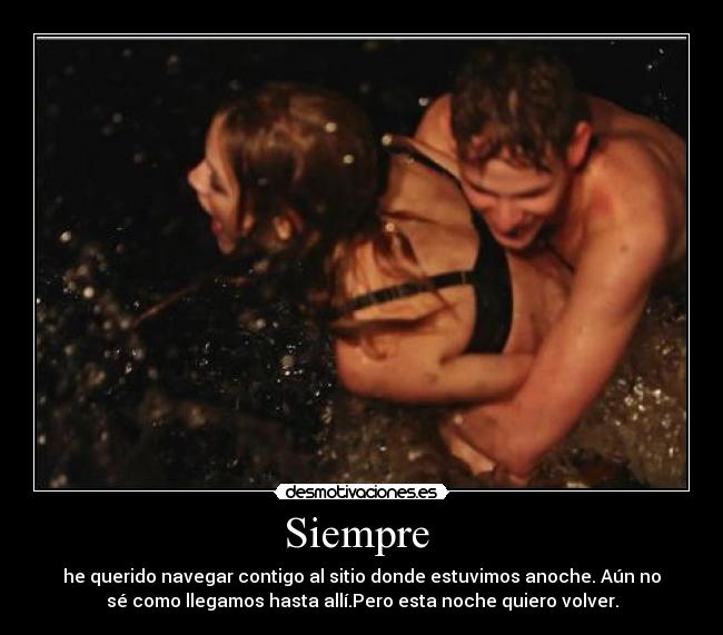 Siempre - he querido navegar contigo al sitio donde estuvimos anoche. Aún no
sé como llegamos hasta allí.Pero esta noche quiero volver.