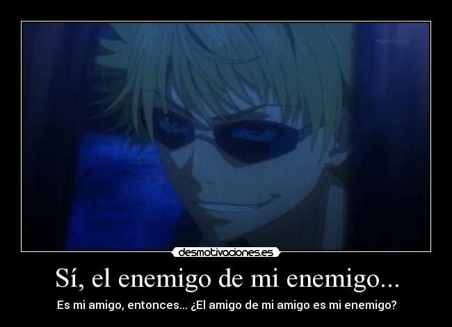 Sí, el enemigo de mi enemigo... -
