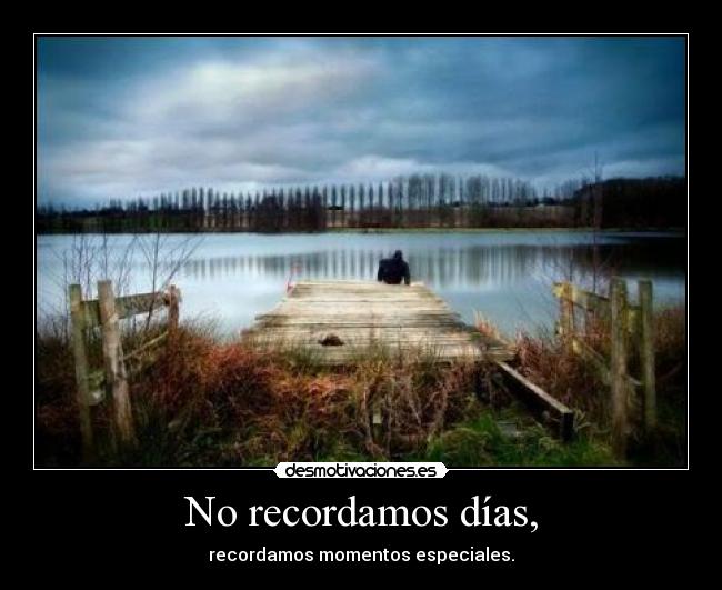 No recordamos días, - recordamos momentos especiales.