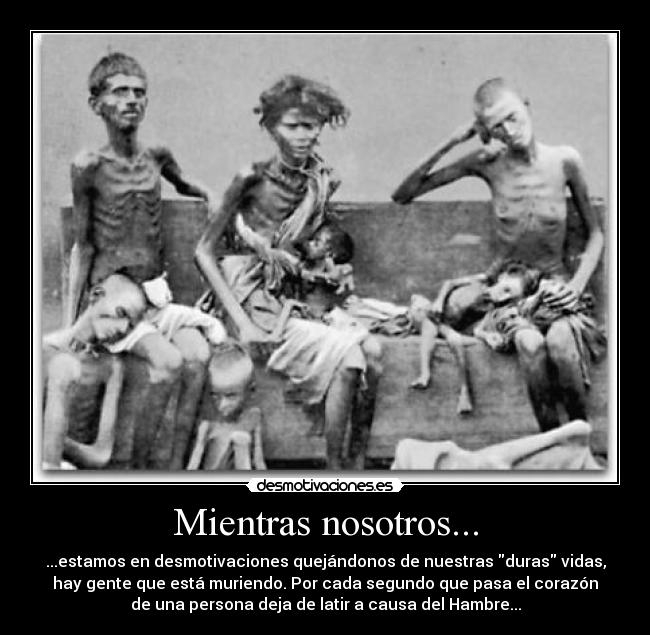 Mientras nosotros... - ...estamos en desmotivaciones quejándonos de nuestras duras vidas,
hay gente que está muriendo. Por cada segundo que pasa el corazón
de una persona deja de latir a causa del Hambre...