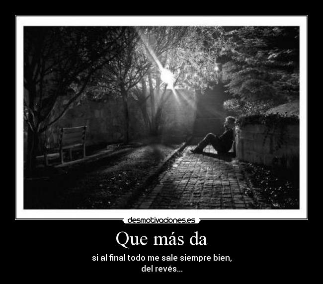 Que más da - si al final todo me sale siempre bien,
del revés...