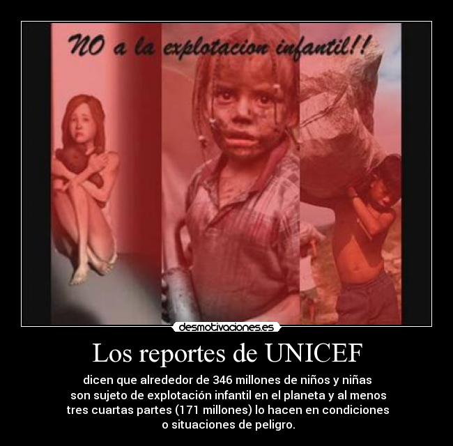 Los reportes de UNICEF - dicen que alrededor de 346 millones de niños y niñas
son sujeto de explotación infantil en el planeta y al menos
tres cuartas partes (171 millones) lo hacen en condiciones
o situaciones de peligro.