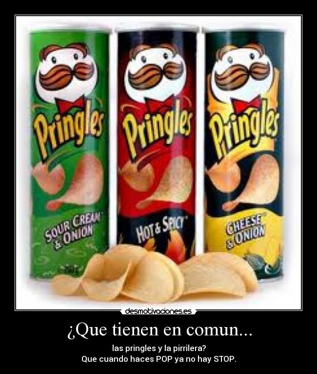 ¿Que tienen en comun... - las pringles y la pirrilera?
Que cuando haces POP ya no hay STOP.