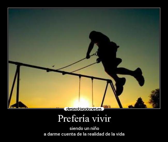 Prefería vivir - siendo un niño
a darme cuenta de la realidad de la vida