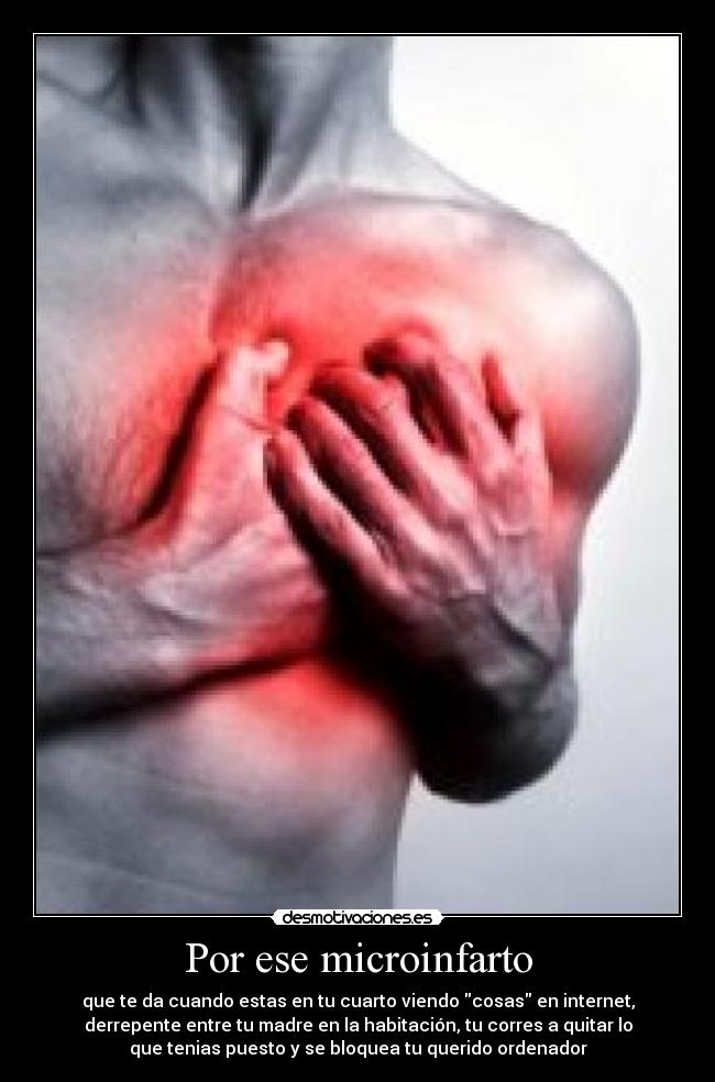 Por ese microinfarto - que te da cuando estas en tu cuarto viendo cosas en internet,
derrepente entre tu madre en la habitación, tu corres a quitar lo
que tenias puesto y se bloquea tu querido ordenador