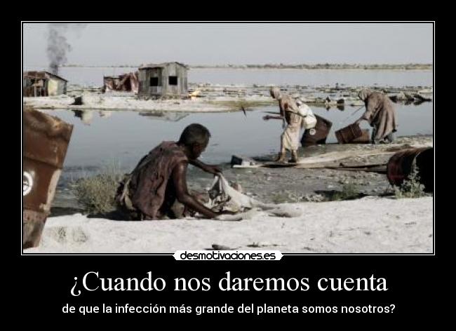 ¿Cuando nos daremos cuenta - de que la infección más grande del planeta somos nosotros?