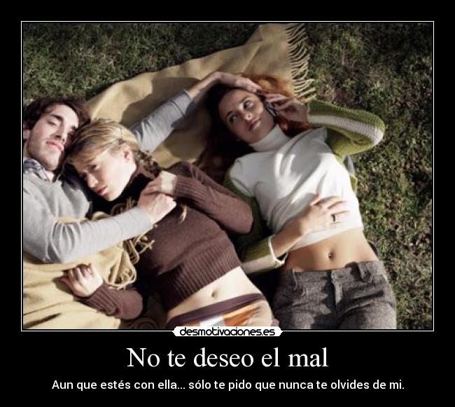 No te deseo el mal - Aun que estés con ella... sólo te pido que nunca te olvides de mi.