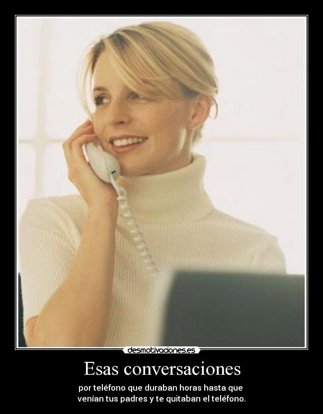 Esas conversaciones - por teléfono que duraban horas hasta que
venían tus padres y te quitaban el teléfono.